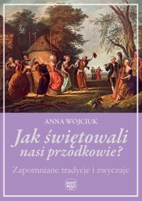 Jak świętowali nasi przodkowie? Zapomniane tradycje i zwyczaje - Anna Wójciuk