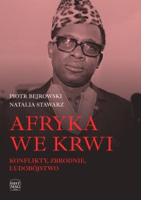 Afryka we krwi. Konflikty. Zbrodnie. Ludobójstwo - Piotr Bejrowski, Natalia Stawarz