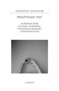 Przeżywając płeć. Doświadczenie na styku feminizmu, poststrukturalizmu i fenomenologii - Marzena Adamiak
