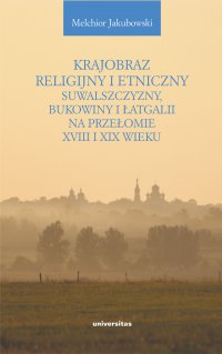 Krajobraz religijny i etniczny Suwalszczyzny, Bukowiny i Łatgalii na przełomie XVIII i XIX wieku. Lokalne społeczności a struktury państwowe i wyznaniowe - Melchior Jakubowski