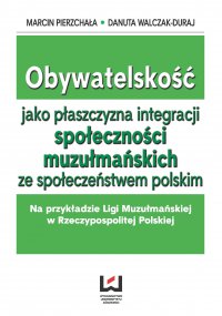Obywatelskość jako płaszczyzna integracji społeczności muzłumańskich ze społeczeństwem polskim. Na przykładzie Ligi Muzułmańskiej w Rzeczypospolitej Polskiej - Marcin Pierzchała