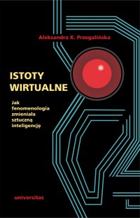 Istoty wirtualne. Jak fenomenologia zmieniała sztuczną inteligencję - Aleksandra K. Przegalińska, Aleksandra K. Przegalińska