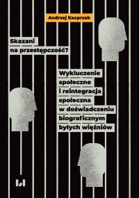 Skazani na przestępczość? Wykluczenie społeczne i reintegracja społeczna w doświadczeniu biograficznym byłych więźniów - Andrzej Kacprzak