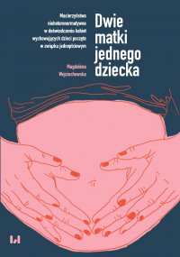 Dwie matki jednego dziecka. Macierzyństwo nieheteronormatywne w doświadczeniu kobiet wychowujących dzieci poczęte w związku jednopłciowym - Magdalena Wojciechowska