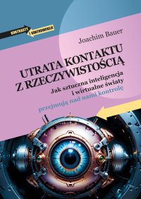 Utrata kontaktu z rzeczywistością. Jak sztuczna inteligencja i wirtualne światy przejmują nad nami kontrolę - Anna Grysińska, Joachim Bauer