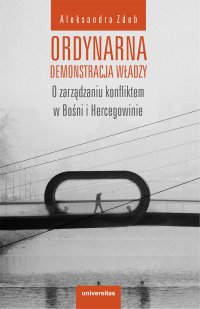 Ordynarna demonstracja władzy. O zarządzaniu konfliktem w Bośni i Hercegowinie - Aleksandra Zdeb