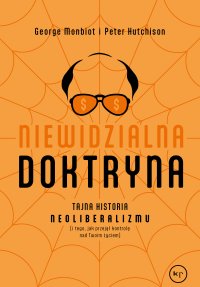 Niewidzialna doktryna. Tajna historia neoliberalizmu (i tego, jak przejął kontrolę nad twoim życiem) - George Monbiot, Peter Hutchinson, Katarzyna Byłów