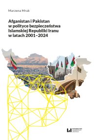 Afganistan i Pakistan w polityce bezpieczeństwa Islamskiej Republiki Iranu w latach 2001-2024 - Marzena Mruk