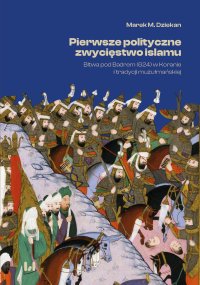 Pierwsze polityczne zwycięstwo islamu. Bitwa pod Badrem (624) w Koranie i tradycji muzułmańskiej - Marek M. Dziekan.