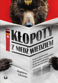 Kłopoty z niedźwiedziem. Rosja w niemieckim, austriackim i szwajcarskim dyskursie medialnym od XIX do XXI wieku - Magdalena Żakowska