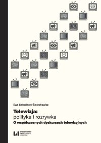 Telewizja: polityka i rozrywka. Współczesne dyskursy telewizyjne - Ewa Szkudlarek-Śmiechowicz