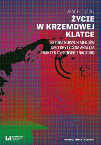 Życie w krzemowej klatce. Sztuka nowych mediów jako krytyczna analiza praktyk cyfrowego nadzoru - Maciej Ożóg