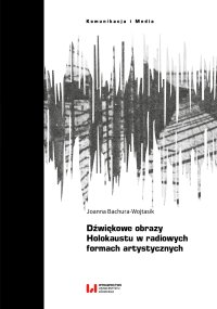 Dźwiękowe obrazy Holokaustu w radiowych formach artystycznych - Joanna Bachura-Wojtasik