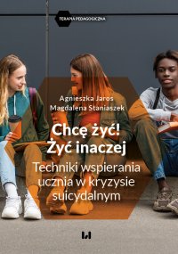 Chcę żyć! Żyć inaczej. Techniki wspierania ucznia w kryzysie suicydalnym - Agnieszka Jaros, Magdalena Staniaszek