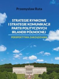 Strategie rynkowe i strategie komunikacji partii politycznych Irlandii Północnej. Perspektywa zarządzania - 