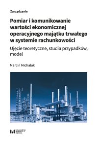 Pomiar i komunikowanie wartości ekonomicznej operacyjnego majątku trwałego w systemie rachunkowości. Ujęcie teoretyczne, studia przypadków, model - Marcin Michalak