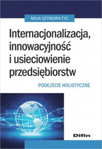 Internacjonalizacja, innowacyjność i usieciowienie przedsiębiorstw. Podejście holistyczne - Maja Szymura-Tyc