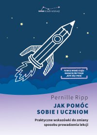 Jak pomóc sobie i uczniom. Praktyczne wskazówki do zmiany sposobu prowadzenia lekcji - 