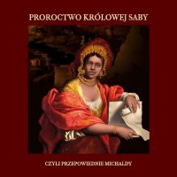 Proroctwo królowej Saby, czyli Przepowiednie Michaldy, albo inaczej Mądra Rozmowa Królowej ze Saby z Królem Salomonem - 