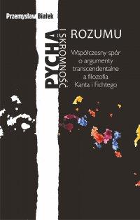 Pycha i skromność rozumu. Współczesny spór o argumenty transcendentalne a filozofia Kanta i Fichtego - P. Białek