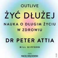 Żyć dłużej. Nauka o długim życiu w zdrowiu - Joanna Grabarek, Peter Attia, Maciej Więckowski 