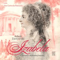 Izabela. Opowieść o niezłomnej księżnej - Adam  Zamoyski, Anna Czartoryska-Niemczycka