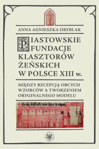 Piastowskie fundacje klasztorów żeńskich w Polsce XIII wieku - Anna Agnieszka Dryblak