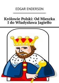 Królowie Polski: Od Mieszka I do Władysława Jagiełło - Edgar Enderson