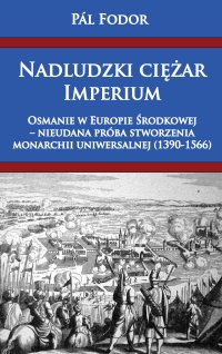 Nadludzki ciężar Imperium. Osmanie w Europie Środkowej – nieudana próba stworzenia monarchii uniwersalnej (1390-1566) - 