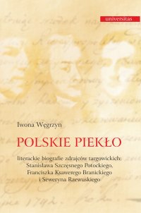 Polskie piekło. Literackie biografie zdrajców targowickch: Stanisława Szczęsnego Potockiego, Franciszka Ksawerego Branickiego i Seweryna Rzewuskiego - 