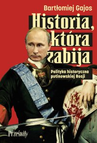 Historia, która zabija. Polityka historyczna putinowskiej Rosji - Bartłomiej Gajos