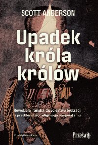 Upadek króla królów. Rewolucja irańska, zwycięstwo teokracji i przekleństwo religijnego nacjonalizmu - Scott Anderson