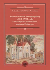Pożary w miastach Rzeczypospolitej w XVI-XVIII wieku i ich następstwa ekonomiczne, społeczne i kulturowe (monografia) - Andrzej Karpiński, Elżbieta Nowosielska