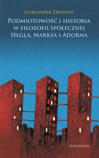 Podmiotowość i historia w filozofii społecznej Hegla, Marksa i Adorna - Aleksander Zbrzezny