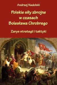 Polskie siły zbrojne w czasach Bolesława Chrobrego. Zarys strategii i taktyki - Andrzej Nadolski, Andrzej Nadolski