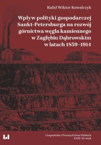 Wpływ polityki gospodarczej Sankt-Petersburga na rozwój górnictwa węgla kamiennego w Zagłębiu Dąbrowskim w latach 1859–1914 - Rafał Wiktor Kowalczyk
