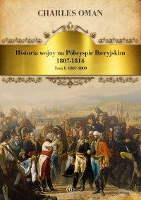 Historia wojny na Półwyspie Iberyjskim 1807-1814. Tom 1. 1807-1809 - Charles Oman