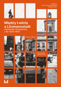 Między Łodzią a Litzmannstadt: niemieckie świadectwa z lat 1939-1945. Edycja źródłowa - Krystyna Radziszewska, Łukasz Plęs, Hans-Jürgen Bömelburg, Marlene Klatt, Kajetan Stobiecki