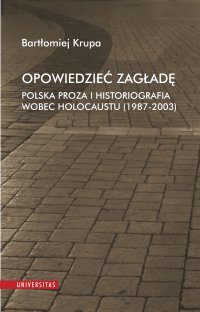 Opowiedzieć Zagładę. Polska proza i historiografia wobec Holocaustu (1987-2003) - Bartłomiej Krupa