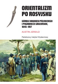 Orientalizm po rosyjsku. Górale Kaukazu Północnego i pogranicze gruzińskie, 1845-1917 - Jerzy Rohoziński, Austin Jersild
