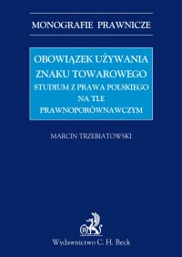 Obowiązek używania znaku towarowego Studium z prawa polskiego na tle prawnoporównawczym - Marcin Trzebiatowski