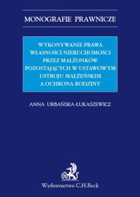 Wykonywanie prawa własności nieruchomości przez małżonków pozostających w ustawowym ustroju małżeńskim a ochrona rodziny - Anna Urbańska-Łukaszewicz