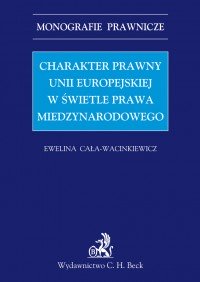 Charakter prawny Unii Europejskiej w świetle prawa międzynarodowego - Ewelina Cała-Wacinkiewicz