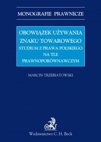 Obowiązek używania znaku towarowego Studium z prawa polskiego na tle prawnoporównawczym - Marcin Trzebiatowski