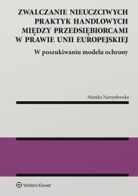 Zwalczanie nieuczciwych praktyk handlowych między przedsiębiorcami w prawie Unii Europejskiej. W poszukiwaniu modelu ochrony - Monika Namysłowska