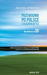 Przewodnik po Polsce z filozofią w tle. Tom I Wielkopolska i Kujawy - Grzegorz Senderecki