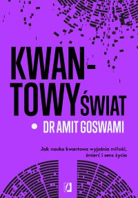 Kwantowy świat. Jak nauka kwantowa wyjaśnia miłość, śmierć i sens życia - Maciej Lorenc, Amit Goswami