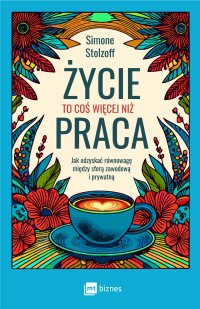 Życie to coś więcej niż praca. Jak odzyskać równowagę między sferą zawodową i prywatną - Marcin Kowalczyk, Simone Stolzoff