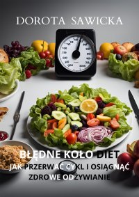 Błędne koło diet. Jak przerwać cykl i osiągnąć zdrowe odżywianie - 