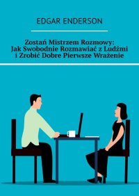 Zostań Mistrzem Rozmowy: Jak Swobodnie Rozmawiać z Ludźmi i Zrobić Dobre Pierwsze Wrażenie - 